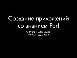 Создание приложений
   со знанием Perl
     Анатолий Шарифулин
      YAPC::Russia 2012
 
