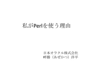 私がPerlを使う理由



    日本オラクル株式会社
    畔勝（あぜかつ）洋平
 