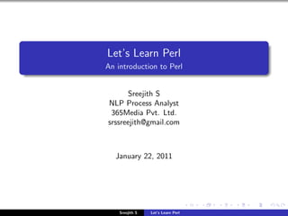 Let’s Learn Perl
An introduction to Perl


      Sreejith S
NLP Process Analyst
 365Media Pvt. Ltd.
srssreejith@gmail.com



   January 22, 2011




    Sreejith S   Let’s Learn Perl
 