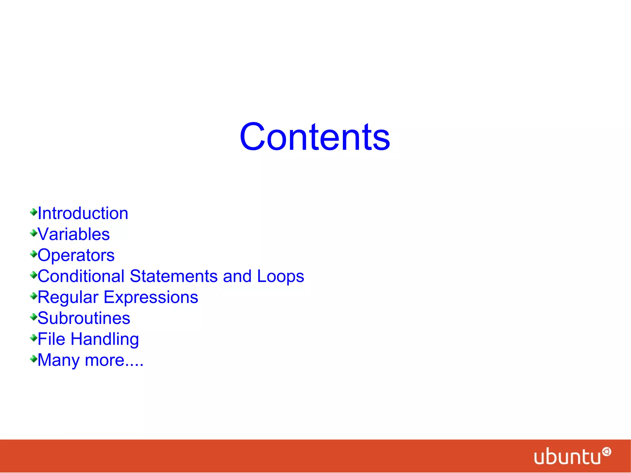 Contents
Introduction
Variables
Operators
Conditional Statements and Loops
Regular Expressions
Subroutines
File Handling
Many more....
 