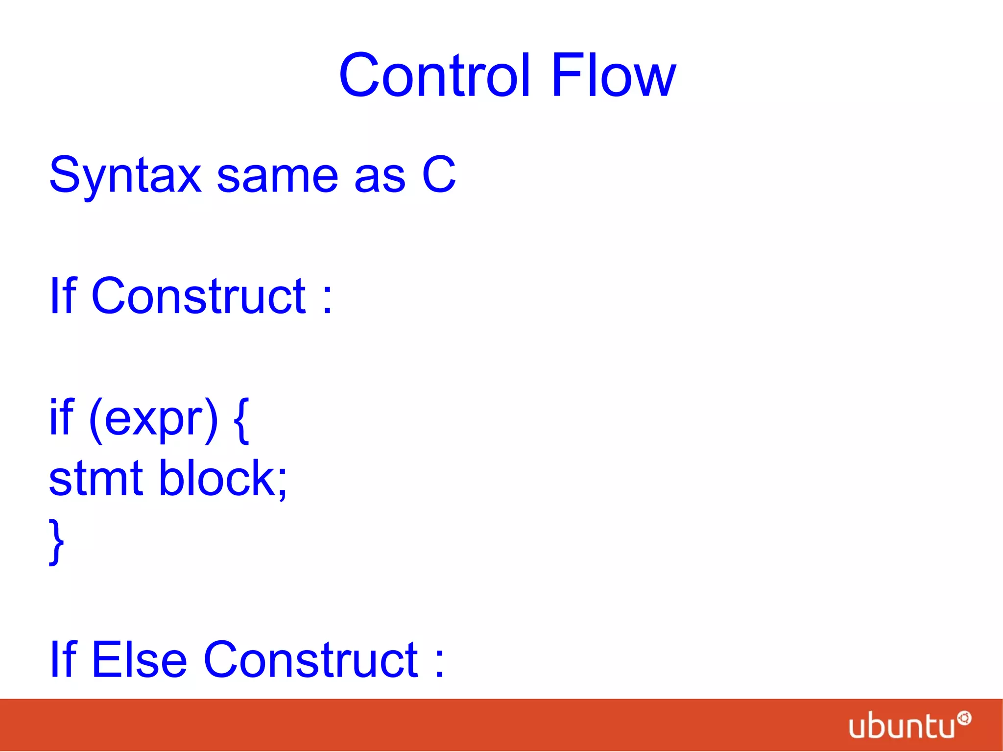 Control Flow
Syntax same as C
If Construct :
if (expr) {
stmt block;
}
If Else Construct :
 