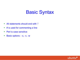 Basic Syntax
All statements should end with ';'
# is used for commenting a line
Perl is case sensitive
Basic options : -c, -v, -w
 