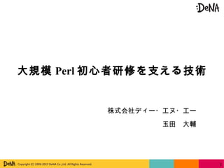 Copyright (C) 1999-2013 DeNA Co.,Ltd. All Rights Reserved.
大規模 Perl 初心者研修を支える技術
株式会社ディー・エヌ・エー
玉田　大輔
1
 