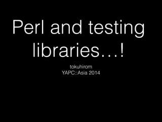 Perl and testing 
libraries…! 
tokuhirom 
YAPC::Asia 2014 
 