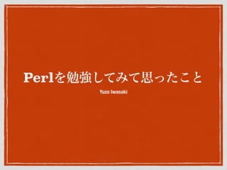 Perlを勉強してみて思ったこと
Yuzo Iwasaki
 