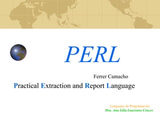 PERL
Practical Extraction and Report Language
Dra. Ana Lilia Laureano Cruces
Lenguajes de Programación
Ferrer Camacho
 