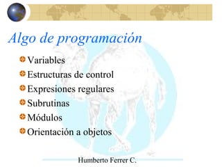 Humberto Ferrer C.
Algo de programación
Variables
Estructuras de control
Expresiones regulares
Subrutinas
Módulos
Orientac...