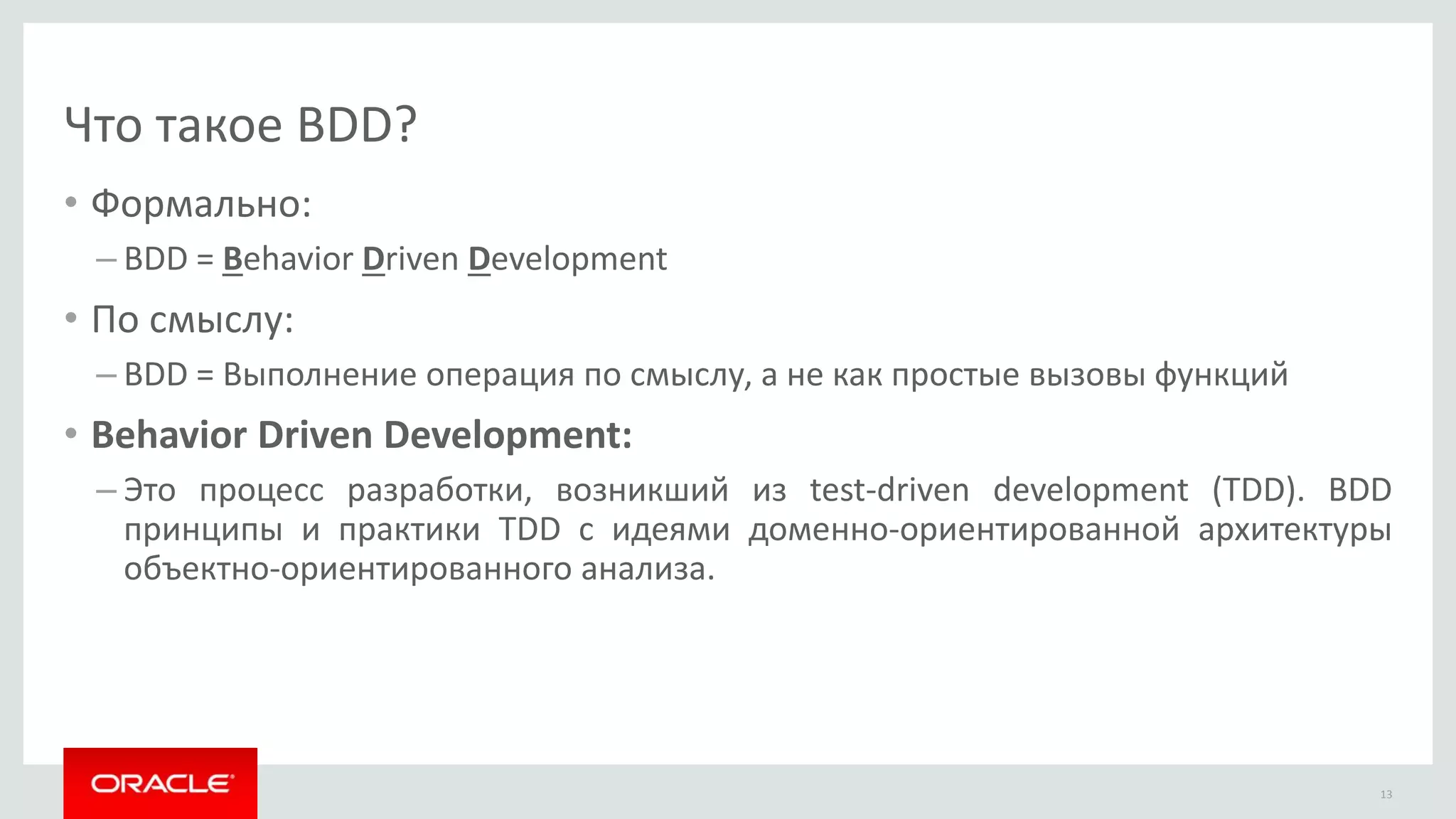 Что такое BDD?
• Формально:
– BDD = Behavior Driven Development
• По смыслу:
– BDD = Выполнение операция по смыслу, а не как простые вызовы функций
• Behavior Driven Development:
– Это процесс разработки, возникший из test-driven development (TDD). BDD
принципы и практики TDD с идеями доменно-ориентированной архитектуры
объектно-ориентированного анализа.
13
 