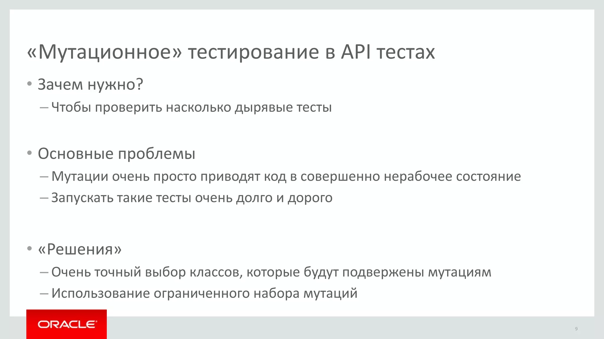 «Мутационное» тестирование в API тестах
9
• Зачем нужно?
– Чтобы проверить насколько дырявые тесты
• Основные проблемы
– Мутации очень просто приводят код в совершенно нерабочее состояние
– Запускать такие тесты очень долго и дорого
• «Решения»
– Очень точный выбор классов, которые будут подвержены мутациям
– Использование ограниченного набора мутаций
 