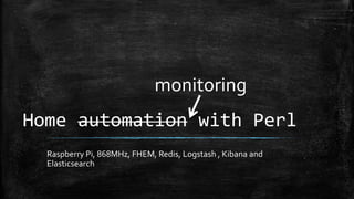 monitoring

Home automation with Perl
Raspberry Pi, 868MHz, FHEM, Redis, Logstash , Kibana and
Elasticsearch

 