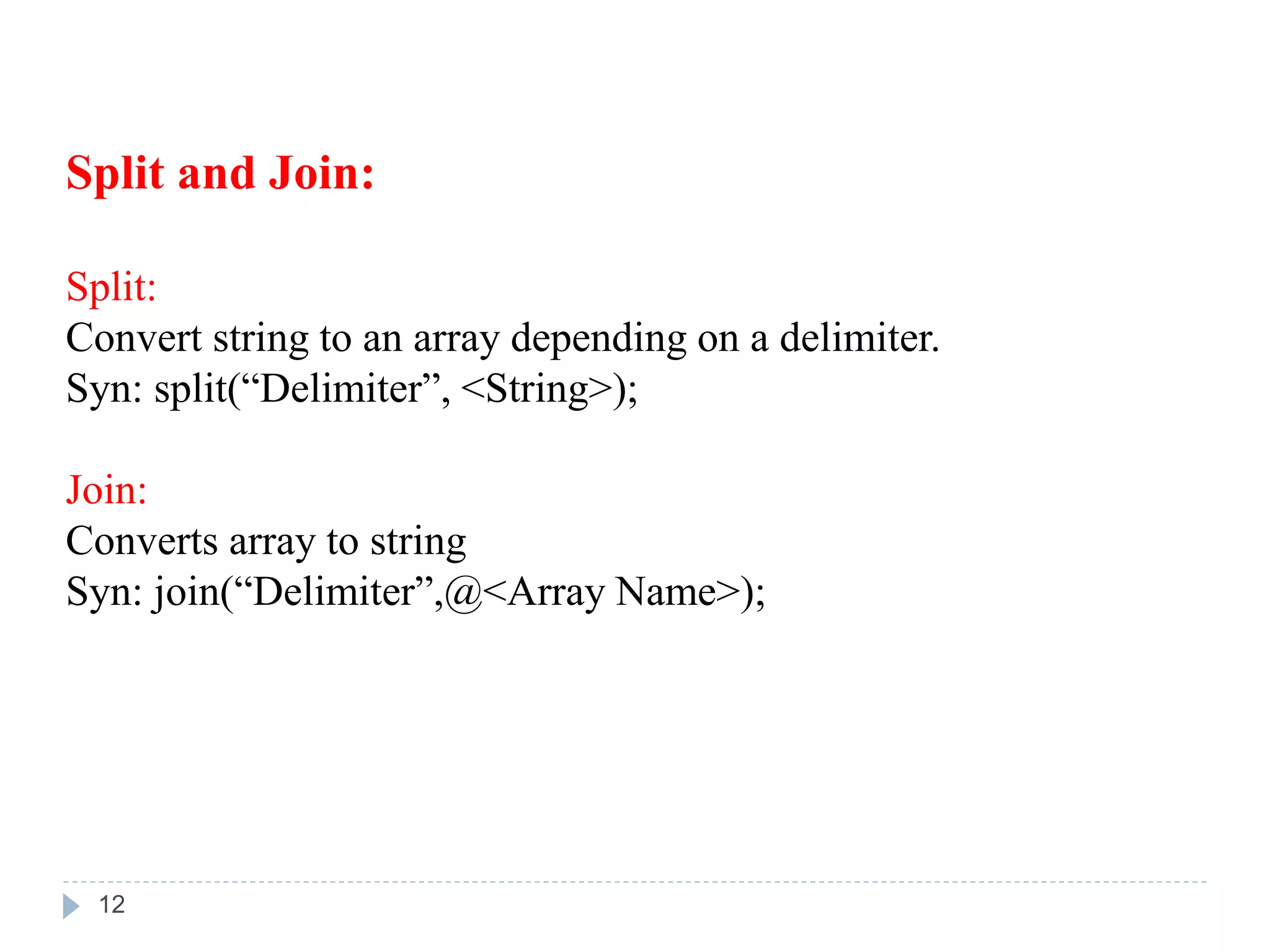 Split and Join:
Split:
Convert string to an array depending on a delimiter.
Syn: split(“Delimiter”, <String>);
Join:
Converts array to string
Syn: join(“Delimiter”,@<Array Name>);
12
 