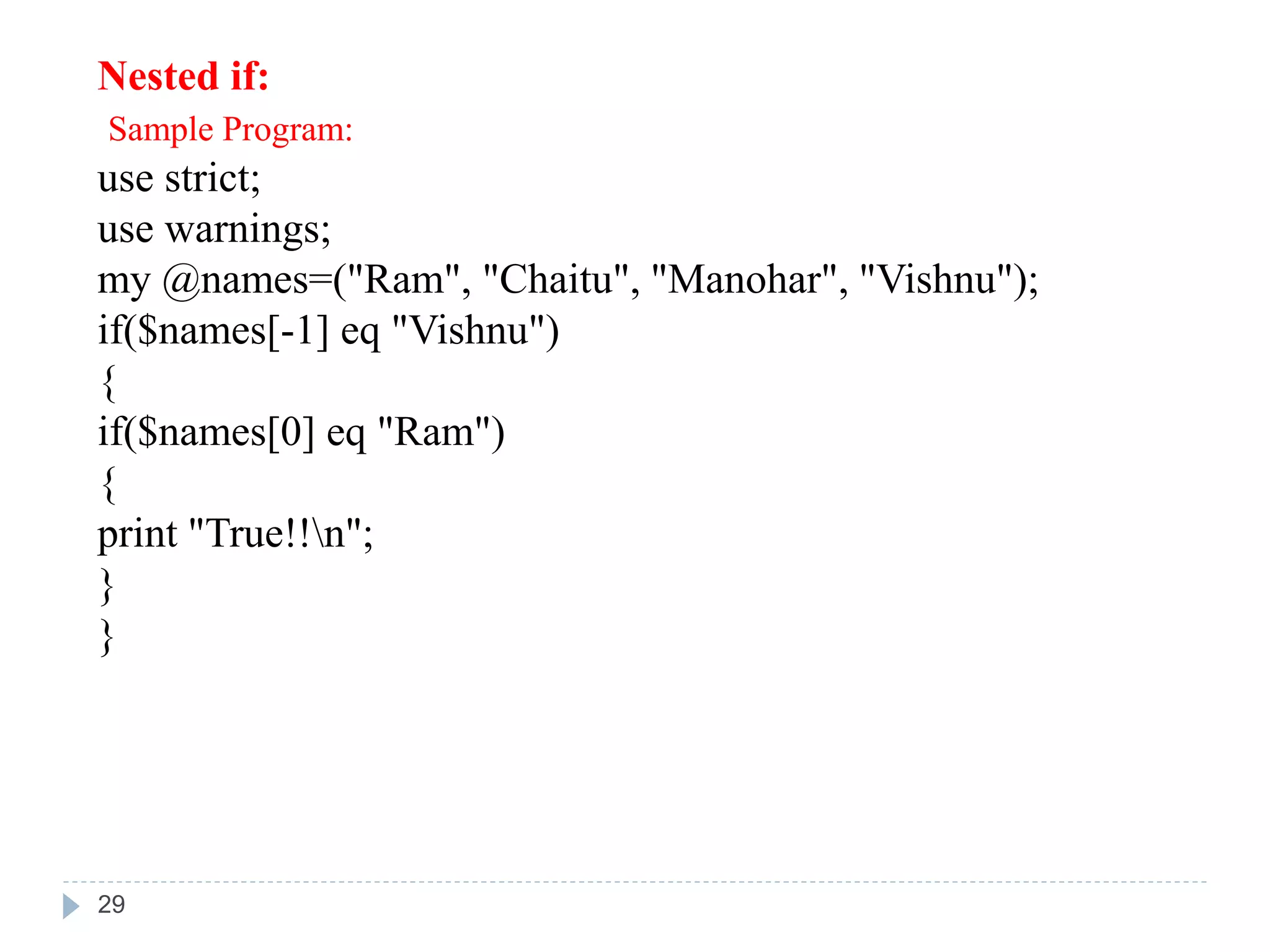Nested if:
Sample Program:
use strict;
use warnings;
my @names=("Ram", "Chaitu", "Manohar", "Vishnu");
if($names[-1] eq "Vishnu")
{
if($names[0] eq "Ram")
{
print "True!!n";
}
}
29
 