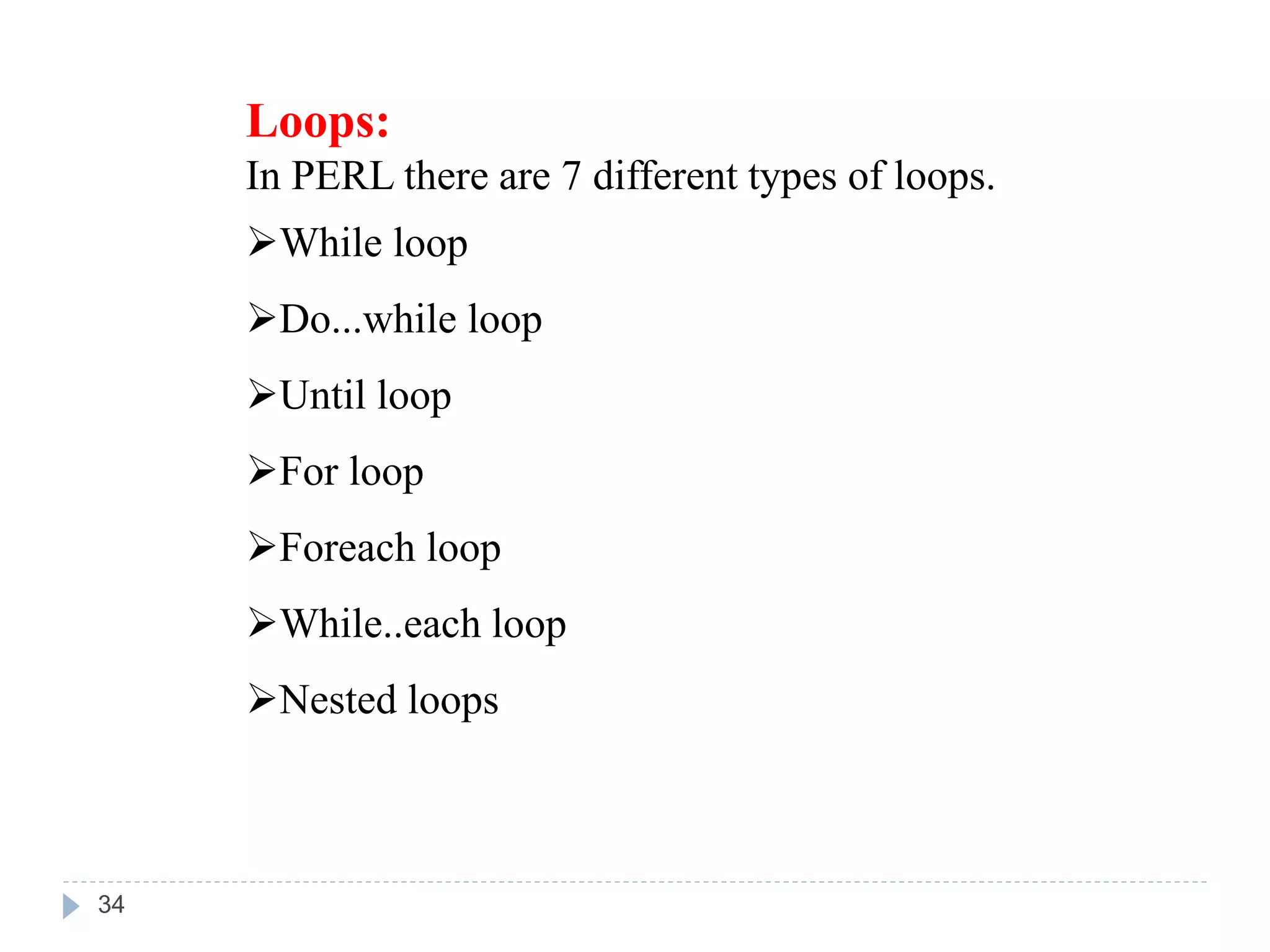 Loops:
In PERL there are 7 different types of loops.
While loop
Do...while loop
Until loop
For loop
Foreach loop
While..each loop
Nested loops
34
 
