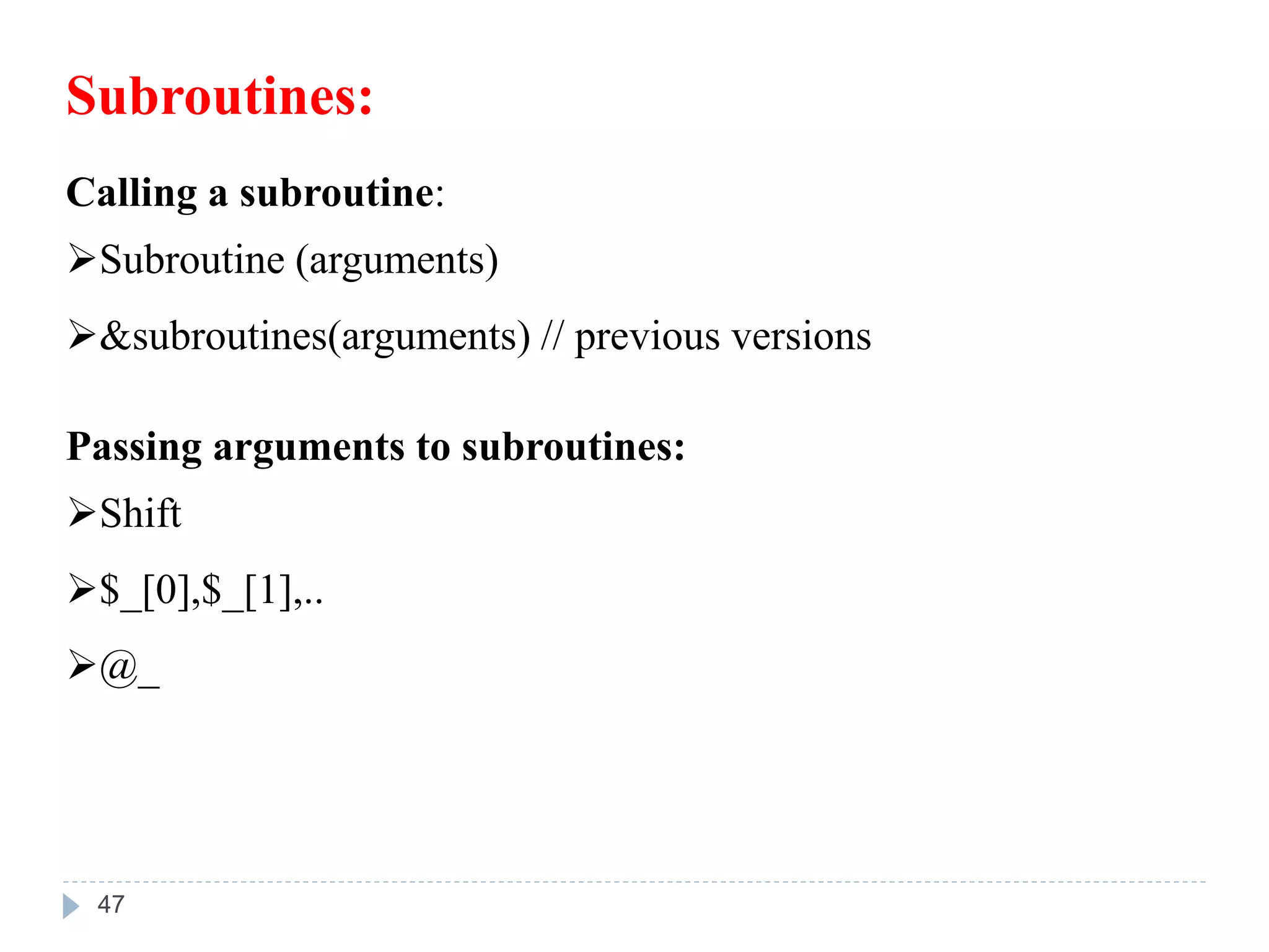 Subroutines:
Calling a subroutine:
Subroutine (arguments)
&subroutines(arguments) // previous versions
Passing arguments to subroutines:
Shift
$_[0],$_[1],..
@_
47
 