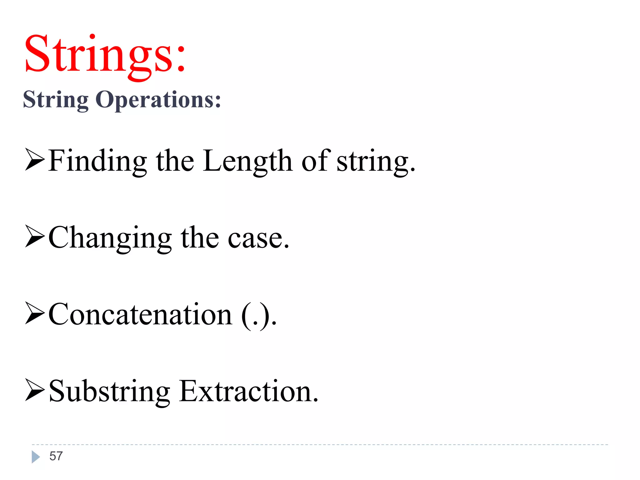 Strings:
String Operations:
Finding the Length of string.
Changing the case.
Concatenation (.).
Substring Extraction.
57
 