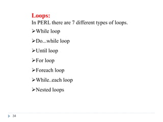 Loops:
In PERL there are 7 different types of loops.
While loop
Do...while loop
Until loop
For loop
Foreach loop
While..each loop
Nested loops
34
 