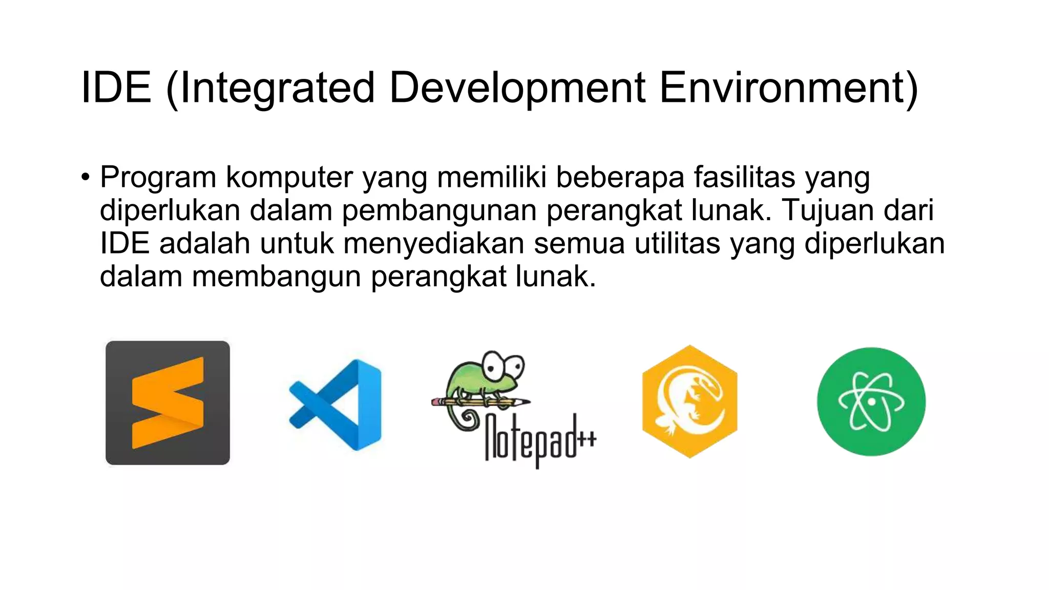 IDE (Integrated Development Environment)
• Program komputer yang memiliki beberapa fasilitas yang
diperlukan dalam pembangunan perangkat lunak. Tujuan dari
IDE adalah untuk menyediakan semua utilitas yang diperlukan
dalam membangun perangkat lunak.
 
