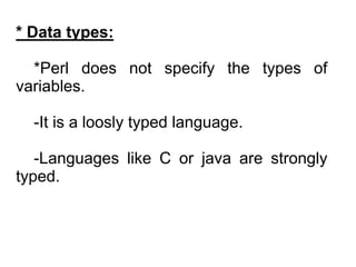 * Data types:
*Perl does not specify the types of
variables.
-It is a loosly typed language.
-Languages like C or java are strongly
typed.
 