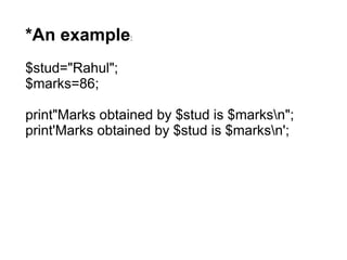 *An example:
$stud="Rahul";
$marks=86;
print"Marks obtained by $stud is $marksn";
print'Marks obtained by $stud is $marksn';
 