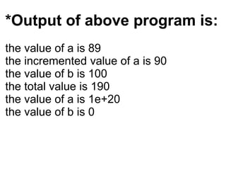 *Output of above program is:
the value of a is 89
the incremented value of a is 90
the value of b is 100
the total value is 190
the value of a is 1e+20
the value of b is 0
 