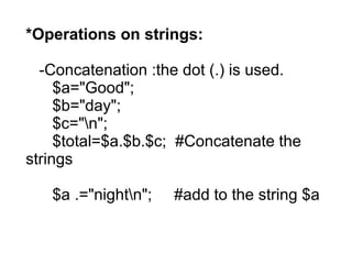 *Operations on strings:
-Concatenation :the dot (.) is used.
$a="Good";
$b="day";
$c="n";
$total=$a.$b.$c; #Concatenate the
strings
$a .="nightn"; #add to the string $a
 