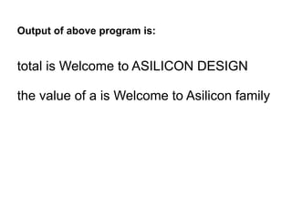 Output of above program is:
total is Welcome to ASILICON DESIGN
the value of a is Welcome to Asilicon family
 