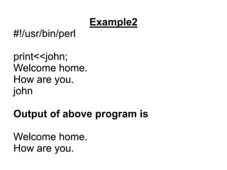 Example2
#!/usr/bin/perl
print<<john;
Welcome home.
How are you.
john
Output of above program is
Welcome home.
How are you.
 