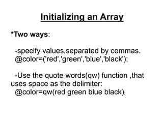 Initializing an Array
*Two ways:
-specify values,separated by commas.
@color=('red','green','blue','black');
-Use the quote words(qw) function ,that
uses space as the delimiter:
@color=qw(red green blue black);
 