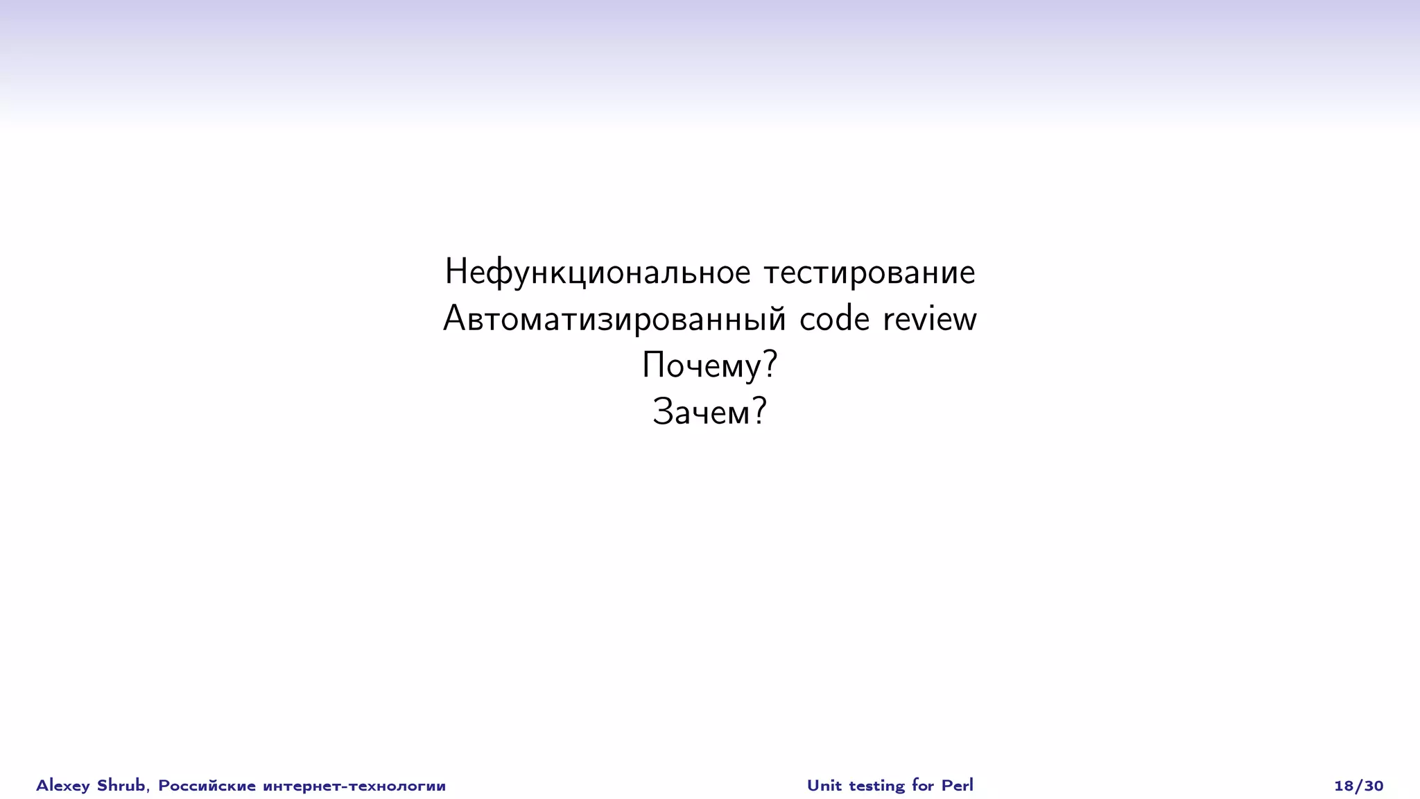 Нефункциональное тестирование
                                           Автоматизированный code review
                                                     Почему?
                                                      Зачем?




Alexey Shrub, Российские интернет-технологии                   Unit testing for Perl   18/30
 