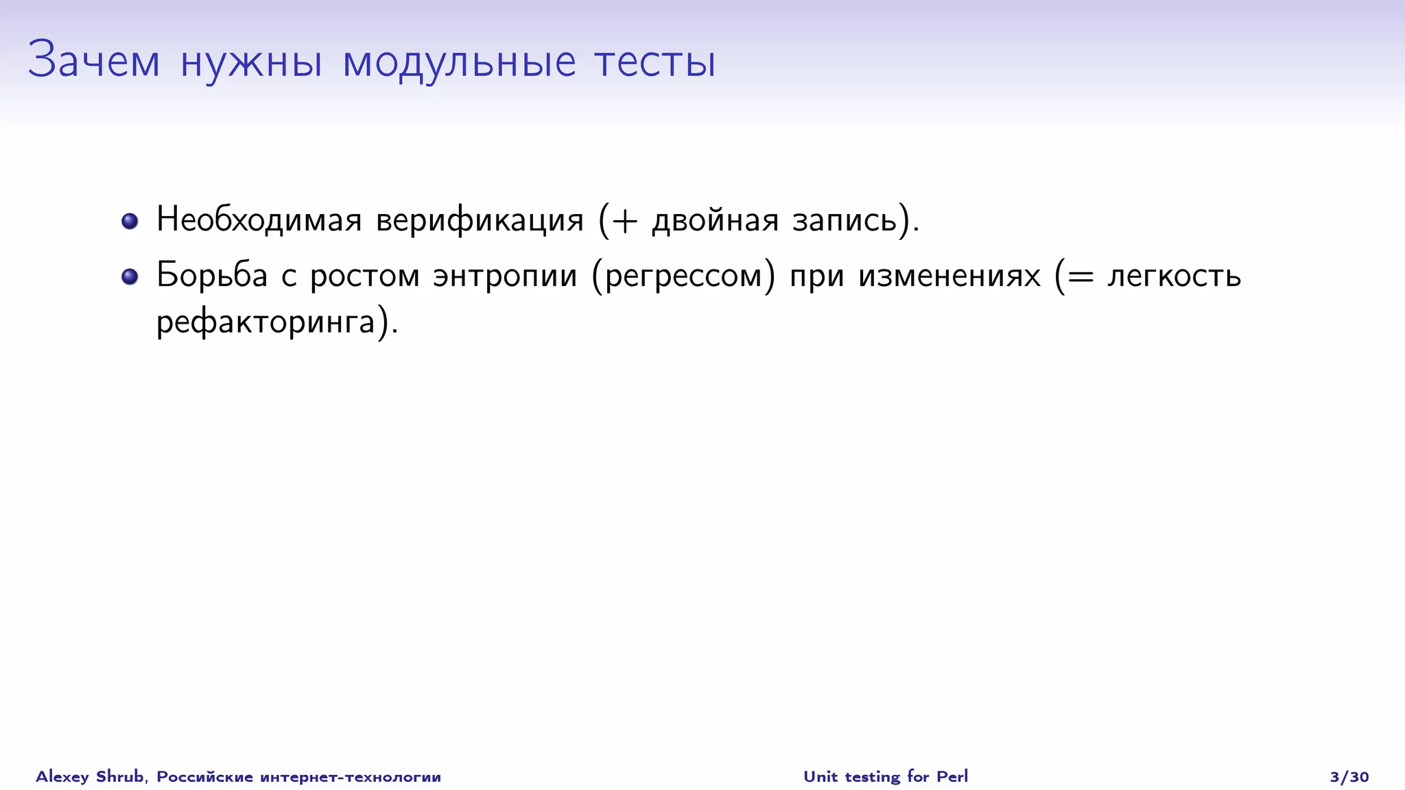 Зачем нужны модульные тесты

             Необходимая верификация (+ двойная запись).
             Борьба с ростом энтропии (регрессом) при изменениях (= легкость
             рефакторинга).




Alexey Shrub, Российские интернет-технологии      Unit testing for Perl        3/30
 