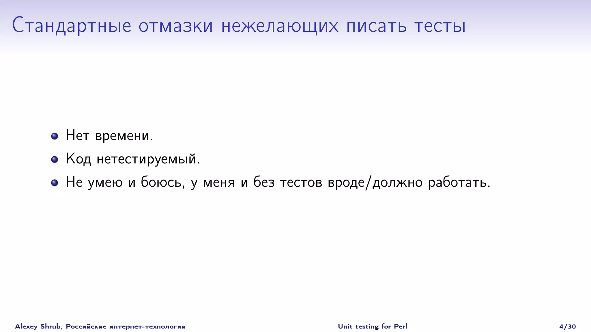 Стандартные отмазки нежелающих писать тесты



             Нет времени.
             Код нетестируемый.
             Не умею и боюсь, у меня и без тестов вроде/должно работать.




Alexey Shrub, Российские интернет-технологии      Unit testing for Perl    4/30
 