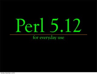 Perl 5.12
                             for everyday use




Sunday, December 5, 2010
 