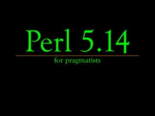 Perl 5.14
  for pragmatists
 