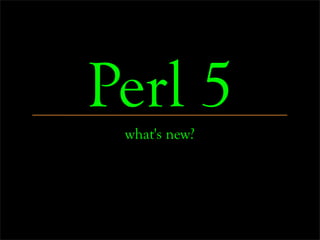 Perl 5
 what's new?
 