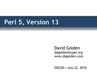 Perl 5, Version 13
David Golden
dagolden@cpan.org
www.dagolden.com
OSCON ▪ July 22, 2010
 
