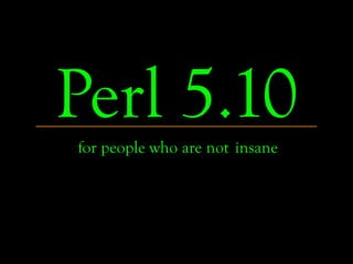 Perl 5.10
for people who are not insane
 