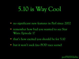 5.10 is Way Cool

- no significant new features in Perl since 2002
- remember how bad you wanted to see Star
  Wars: Episo...