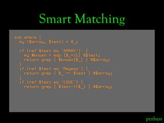 Smart Matching
sub where {
  my ($array, $test) = @_;

 if (ref $test   eq ‘ARRAY’) {
   my %known =   map {$_=>1} @$test;...