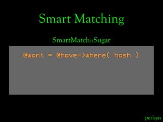 Smart Matching
      SmartMatch::Sugar

@want = @have->where( hash )




                               perlsyn
 