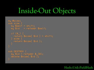 Inside-Out Objects
my %size;
sub size {
  my $self = shift;
  my $id   = refaddr $self;

    if (@_) {
      return $size{...