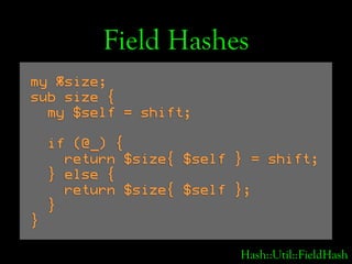 Field Hashes
my %size;
sub size {
  my $self = shift;

    if (@_) {
      return $size{ $self } = shift;
    } else {
   ...