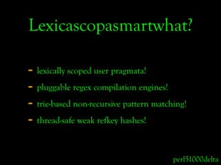 Lexicascopasmartwhat?

- lexically scoped user pragmata!
- pluggable regex compilation engines!
- trie-based non-recursive...