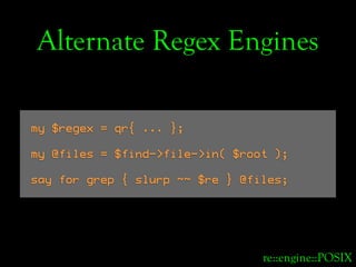 Alternate Regex Engines

my $regex = qr{ ... };

my @files = $find->file->in( $root );

say for grep { slurp ~~ $re } @fil...