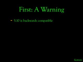First: A Warning
- 5.10 is backwards compatible




                                 feature
 