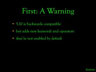 First: A Warning
- 5.10 is backwards compatible
- but adds new keywords and operators
- they’re not enabled by default



...