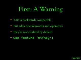 First: A Warning
- 5.10 is backwards compatible
- but adds new keywords and operators
- they’re not enabled by default
-  ...