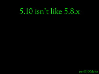 5.10 isn’t like 5.8.x




                    perl5100delta
 