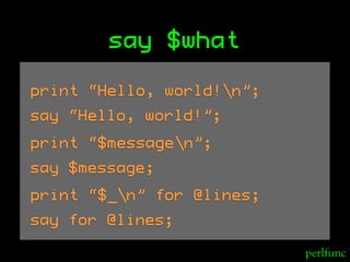 say $what

print “Hello, world!n”;
say “Hello, world!”;
print “$messagen”;
say $message;
print “$_n” for @lines;
say for @...