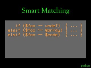 Smart Matching
   if ($foo ~~ undef) { ... }
elsif ($foo ~~ @array) { ... }
elsif ($foo ~~ $code) { ... }




            ...