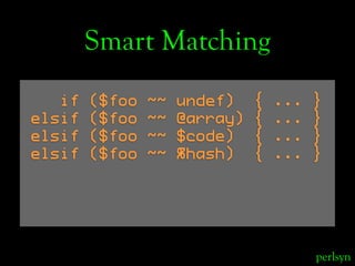 Smart Matching
   if   ($foo   ~~   undef)    {   ...   }
elsif   ($foo   ~~   @array)   {   ...   }
elsif   ($foo   ~~   ...